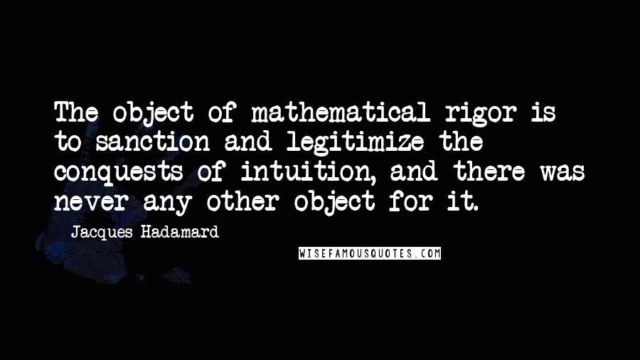 Jacques Hadamard quotes: The object of mathematical rigor is to sanction and legitimize the conquests of intuition, and there was never any other object for it.