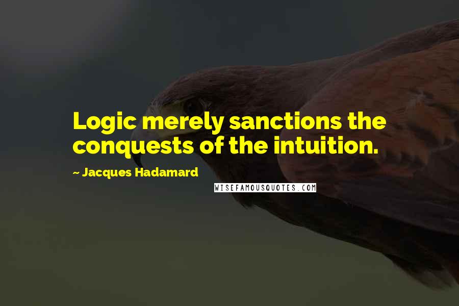 Jacques Hadamard quotes: Logic merely sanctions the conquests of the intuition.