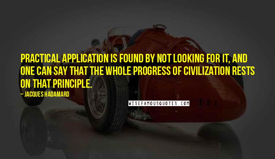 Jacques Hadamard quotes: Practical application is found by not looking for it, and one can say that the whole progress of civilization rests on that principle.