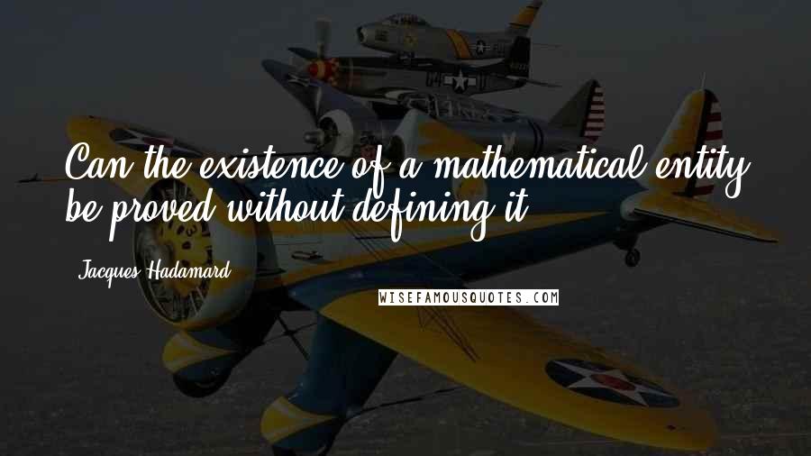 Jacques Hadamard quotes: Can the existence of a mathematical entity be proved without defining it ?