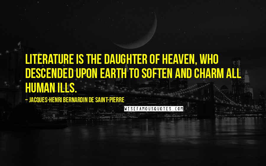 Jacques-Henri Bernardin De Saint-Pierre quotes: Literature is the daughter of heaven, who descended upon earth to soften and charm all human ills.