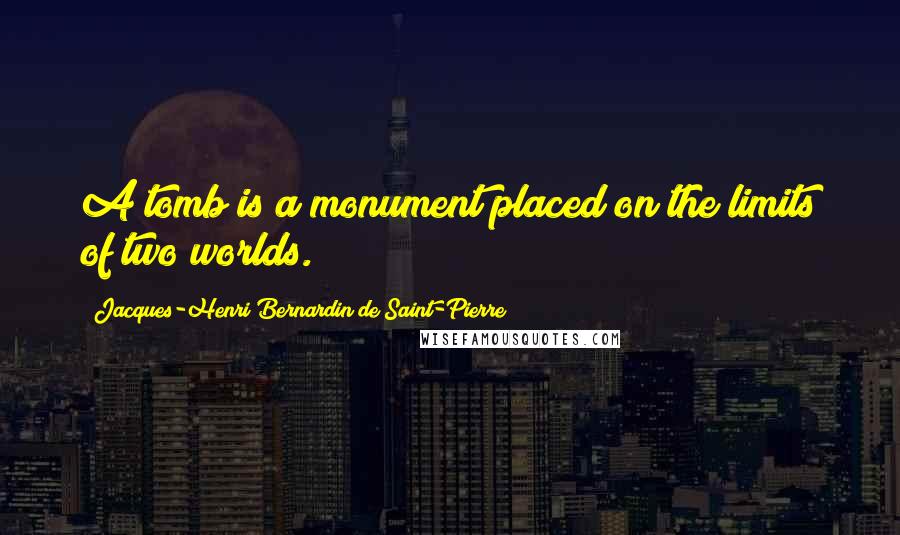 Jacques-Henri Bernardin De Saint-Pierre quotes: A tomb is a monument placed on the limits of two worlds.