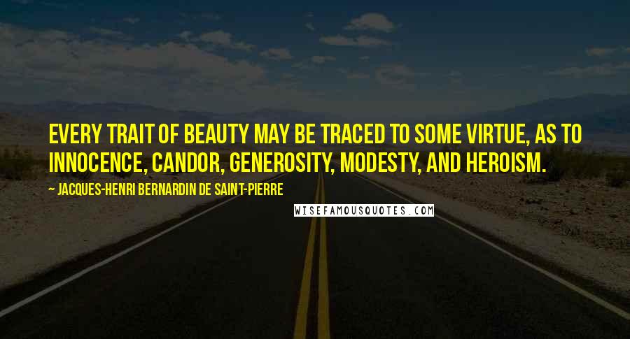 Jacques-Henri Bernardin De Saint-Pierre quotes: Every trait of beauty may be traced to some virtue, as to innocence, candor, generosity, modesty, and heroism.