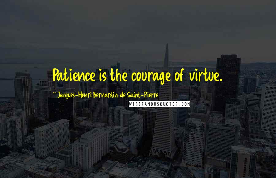 Jacques-Henri Bernardin De Saint-Pierre quotes: Patience is the courage of virtue.