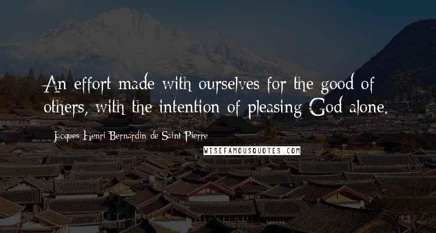 Jacques-Henri Bernardin De Saint-Pierre quotes: An effort made with ourselves for the good of others, with the intention of pleasing God alone.