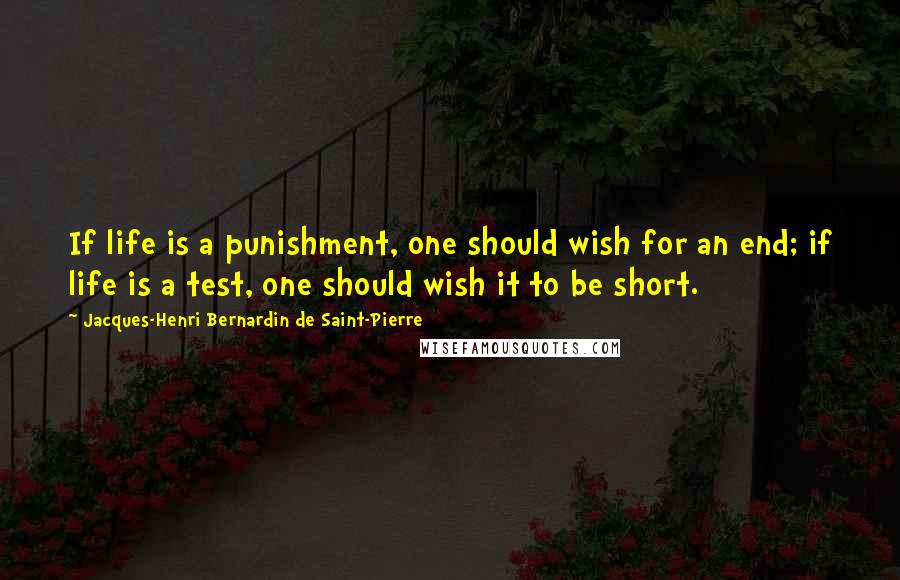 Jacques-Henri Bernardin De Saint-Pierre quotes: If life is a punishment, one should wish for an end; if life is a test, one should wish it to be short.