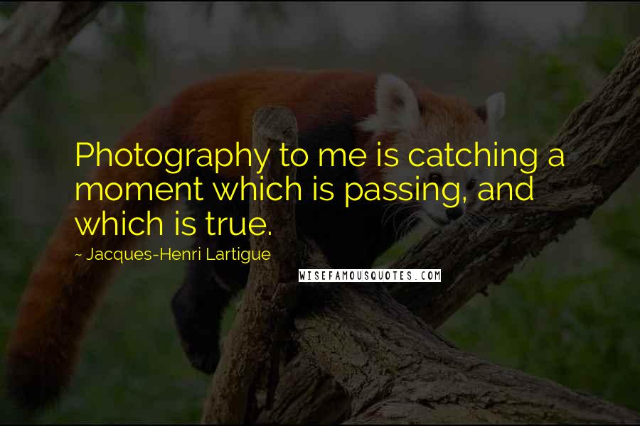 Jacques-Henri Lartigue quotes: Photography to me is catching a moment which is passing, and which is true.