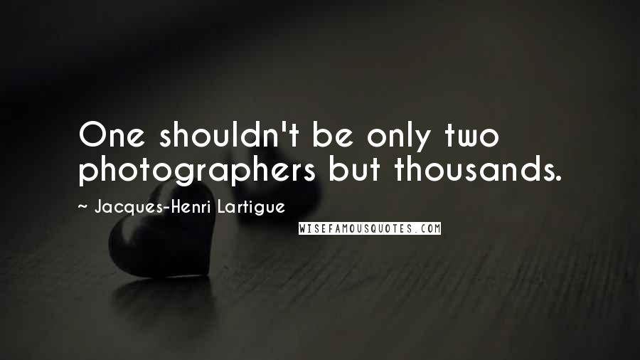 Jacques-Henri Lartigue quotes: One shouldn't be only two photographers but thousands.