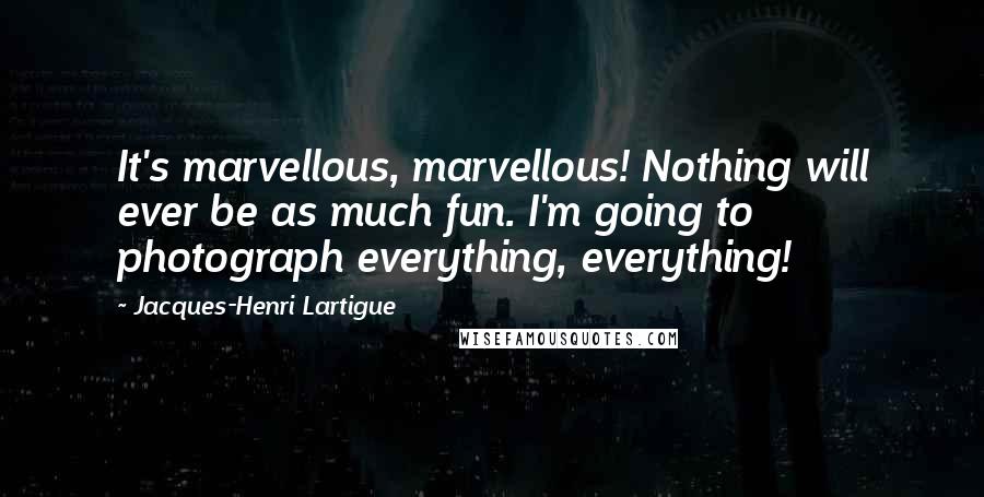 Jacques-Henri Lartigue quotes: It's marvellous, marvellous! Nothing will ever be as much fun. I'm going to photograph everything, everything!