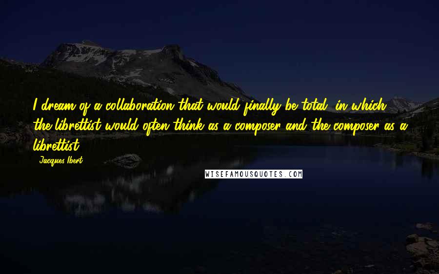 Jacques Ibert quotes: I dream of a collaboration that would finally be total, in which the librettist would often think as a composer and the composer as a librettist. Jacques Ibert quotes: I dream of a collaboration that would finally be total, in which the librettist would often think as a composer and the composer as a librettist.