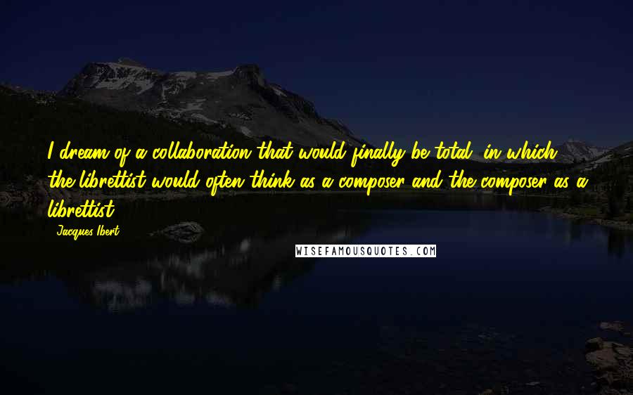 Jacques Ibert quotes: I dream of a collaboration that would finally be total, in which the librettist would often think as a composer and the composer as a librettist.