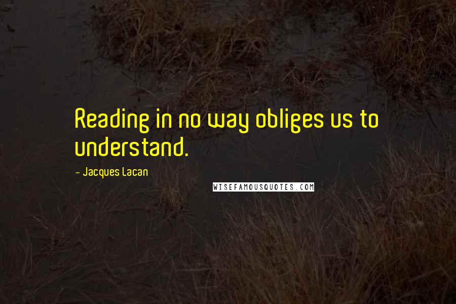 Jacques Lacan quotes: Reading in no way obliges us to understand.