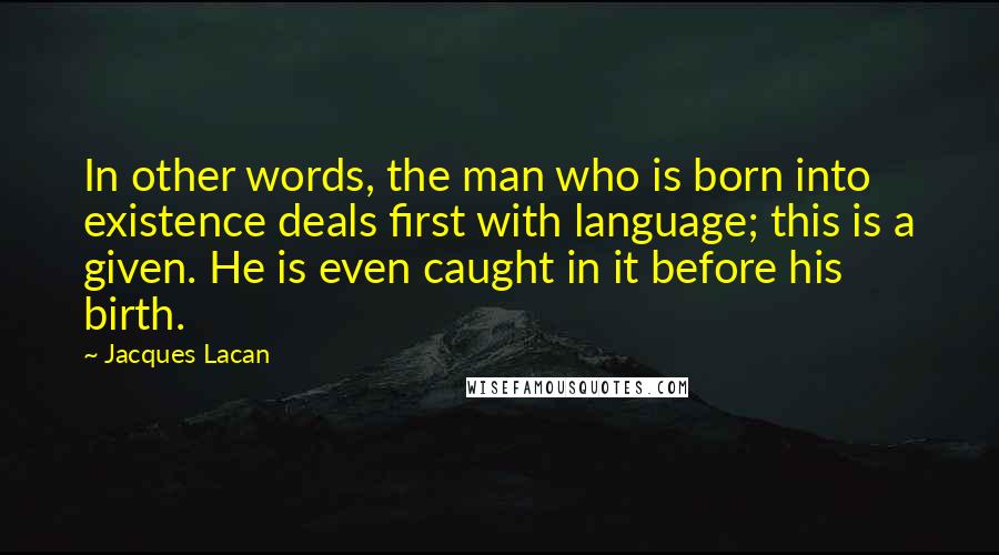 Jacques Lacan quotes: In other words, the man who is born into existence deals first with language; this is a given. He is even caught in it before his birth.