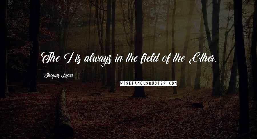 Jacques Lacan quotes: The I is always in the field of the Other.