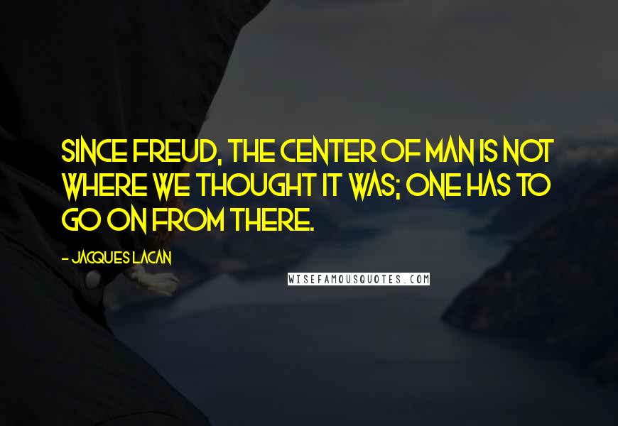 Jacques Lacan quotes: Since Freud, the center of man is not where we thought it was; one has to go on from there. Jacques Lacan quotes: Since Freud, the center of man is not where we thought it was; one has to go on from there.