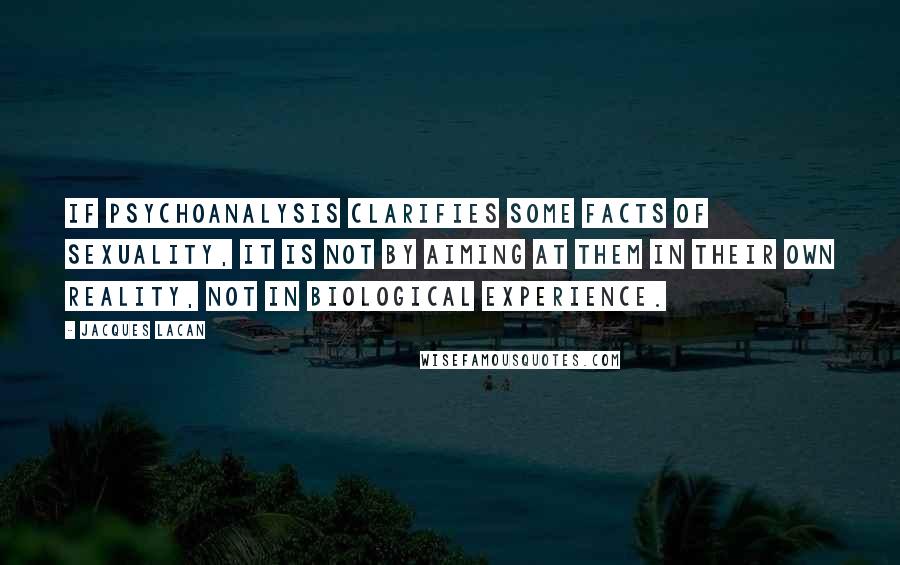 Jacques Lacan quotes: If psychoanalysis clarifies some facts of sexuality, it is not by aiming at them in their own reality, not in biological experience.