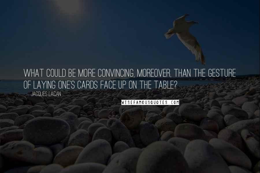 Jacques Lacan quotes: What could be more convincing, moreover, than the gesture of laying one's cards face up on the table? Jacques Lacan quotes: What could be more convincing, moreover, than the gesture of laying one's cards face up on the table?