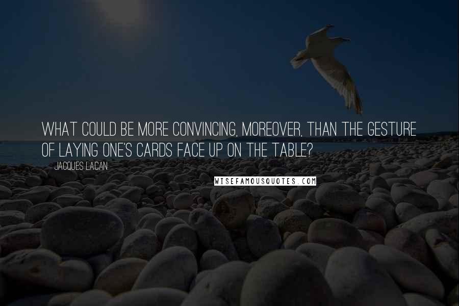 Jacques Lacan quotes: What could be more convincing, moreover, than the gesture of laying one's cards face up on the table?