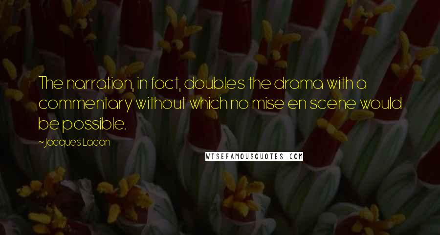 Jacques Lacan quotes: The narration, in fact, doubles the drama with a commentary without which no mise en scene would be possible. Jacques Lacan quotes: The narration, in fact, doubles the drama with a commentary without which no mise en scene would be possible.