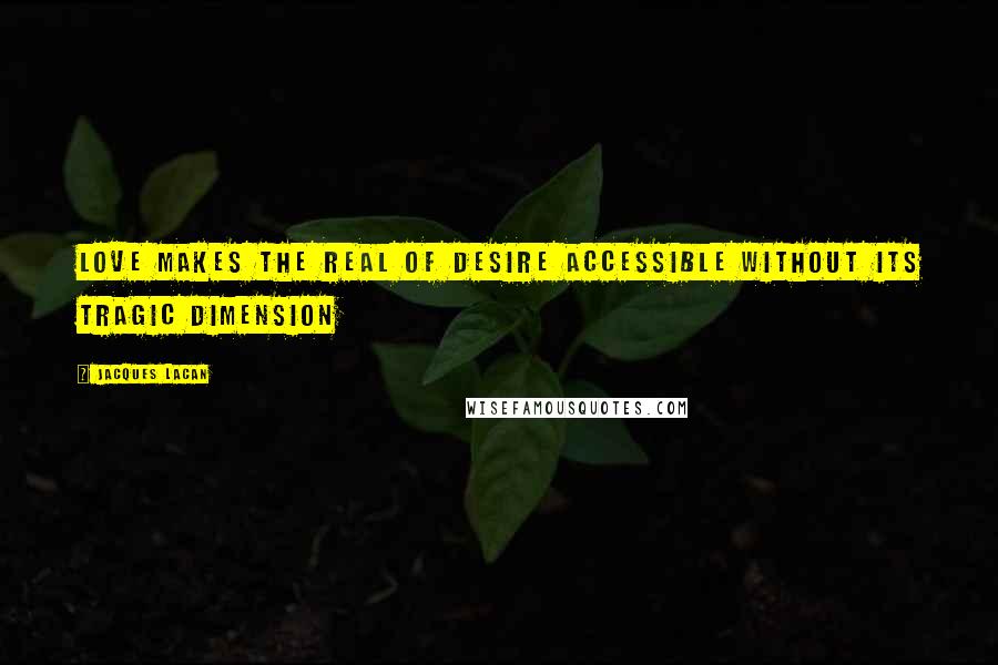 Jacques Lacan quotes: Love makes the Real of desire accessible without its tragic dimension Jacques Lacan quotes: Love makes the Real of desire accessible without its tragic dimension