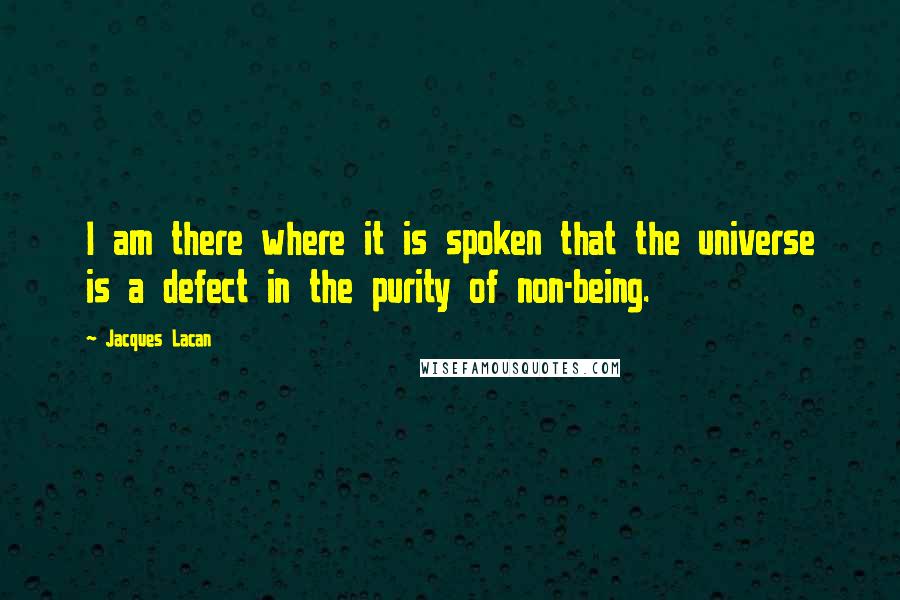 Jacques Lacan quotes: I am there where it is spoken that the universe is a defect in the purity of non-being.
