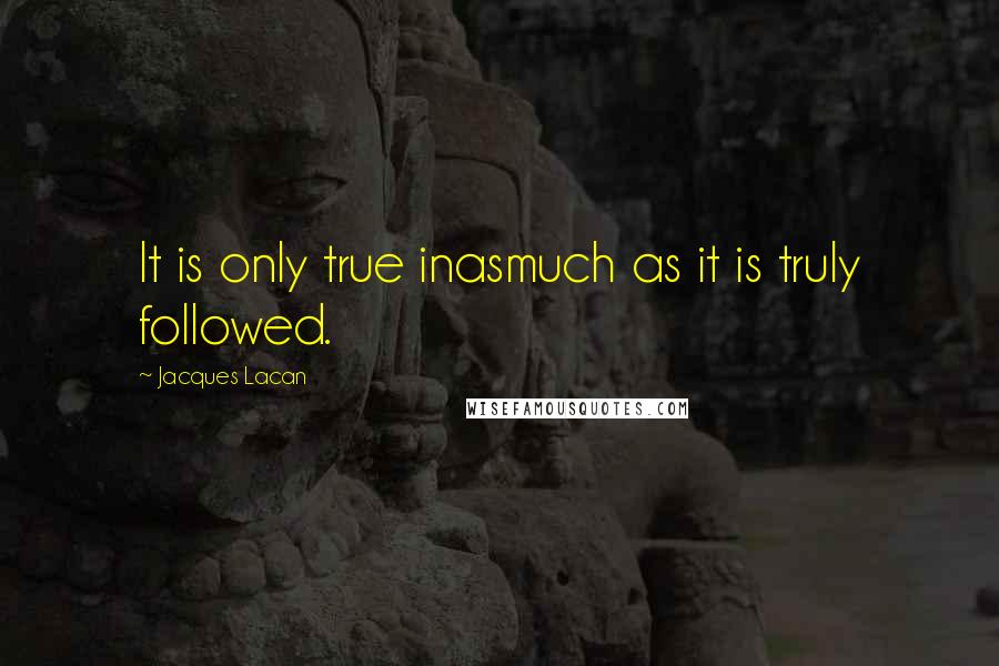 Jacques Lacan quotes: It is only true inasmuch as it is truly followed. Jacques Lacan quotes: It is only true inasmuch as it is truly followed.