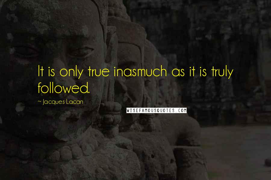 Jacques Lacan quotes: It is only true inasmuch as it is truly followed.