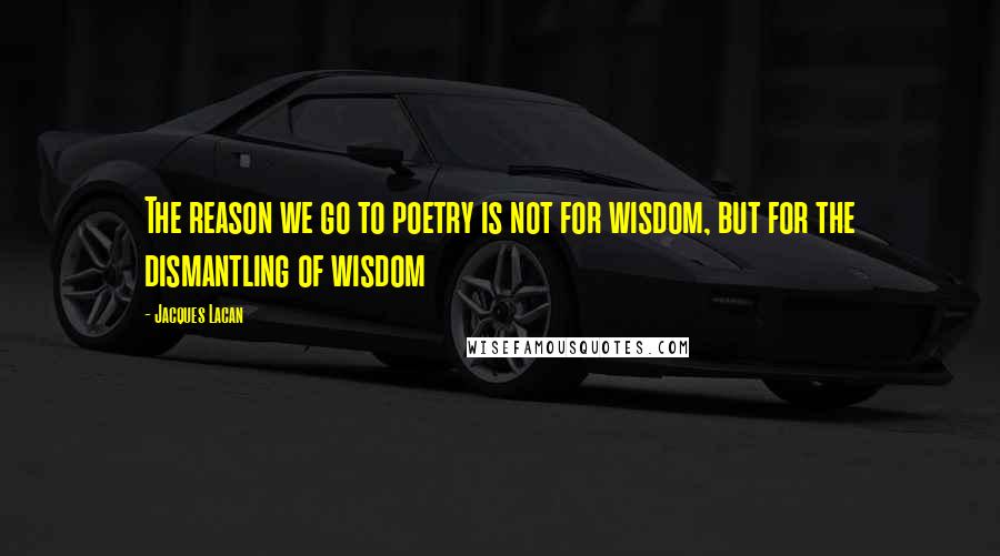Jacques Lacan quotes: The reason we go to poetry is not for wisdom, but for the dismantling of wisdom