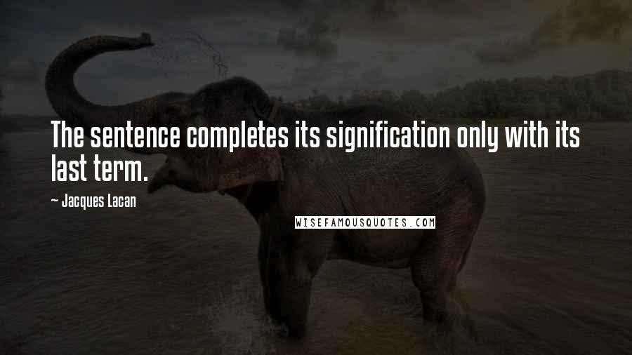 Jacques Lacan quotes: The sentence completes its signification only with its last term. Jacques Lacan quotes: The sentence completes its signification only with its last term.