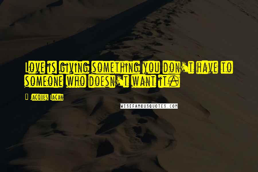 Jacques Lacan quotes: Love is giving something you don't have to someone who doesn't want it.