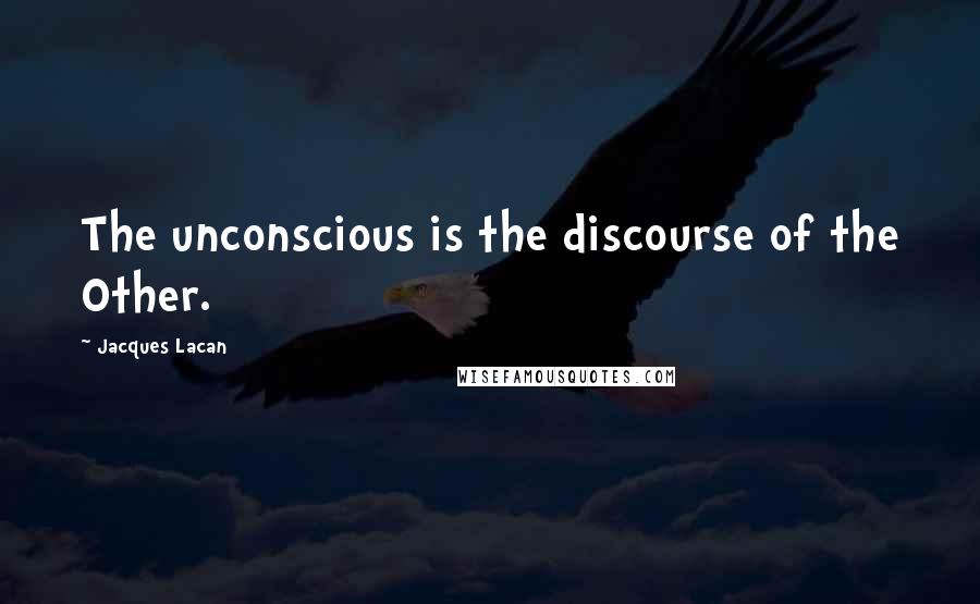Jacques Lacan quotes: The unconscious is the discourse of the Other. Jacques Lacan quotes: The unconscious is the discourse of the Other.
