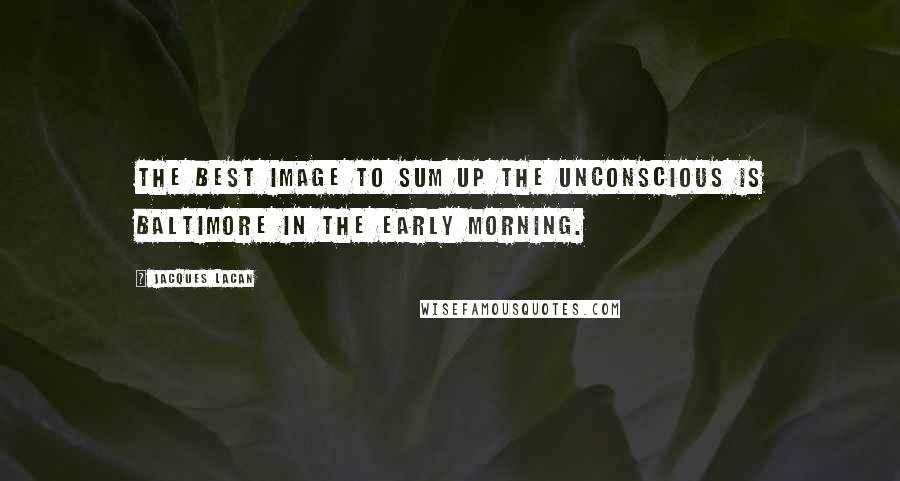 Jacques Lacan quotes: The best image to sum up the unconscious is Baltimore in the early morning. Jacques Lacan quotes: The best image to sum up the unconscious is Baltimore in the early morning.