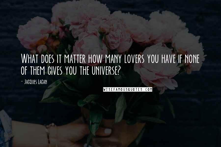 Jacques Lacan quotes: What does it matter how many lovers you have if none of them gives you the universe? Jacques Lacan quotes: What does it matter how many lovers you have if none of them gives you the universe?