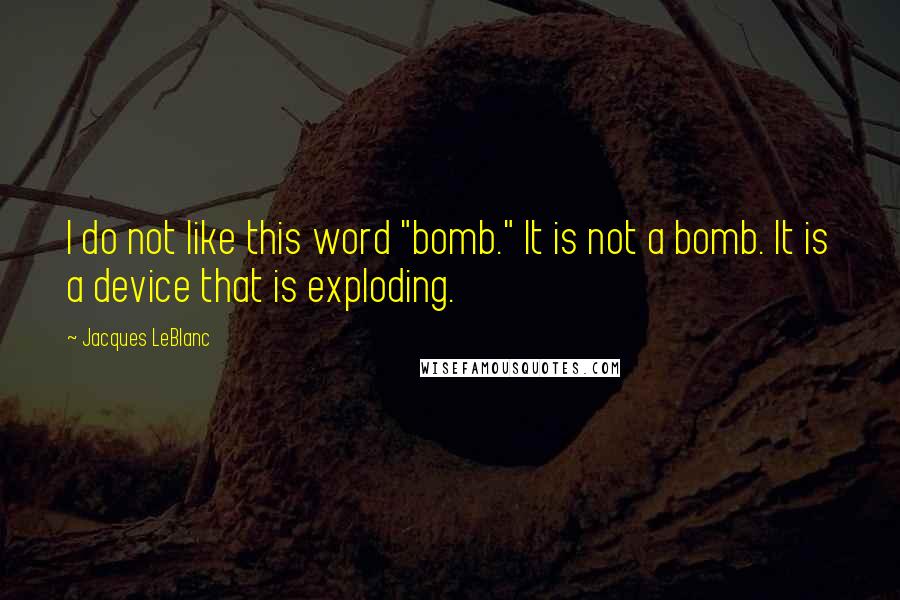 Jacques LeBlanc quotes: I do not like this word "bomb." It is not a bomb. It is a device that is exploding.