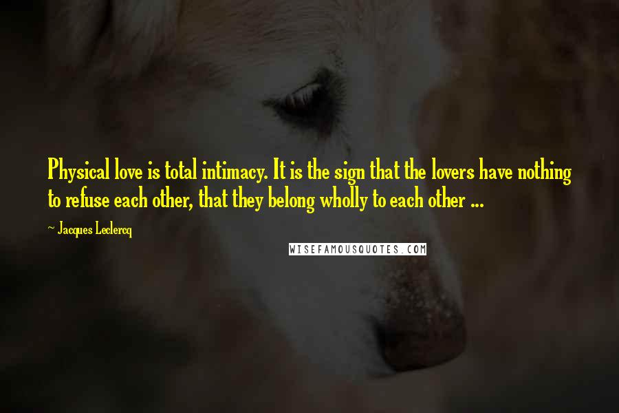 Jacques Leclercq quotes: Physical love is total intimacy. It is the sign that the lovers have nothing to refuse each other, that they belong wholly to each other ...