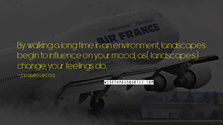 Jacques Lecoq quotes: By walking a long time in an environment, landscapes begin to influence on your mood, as( landscapes) change, your feelings do.