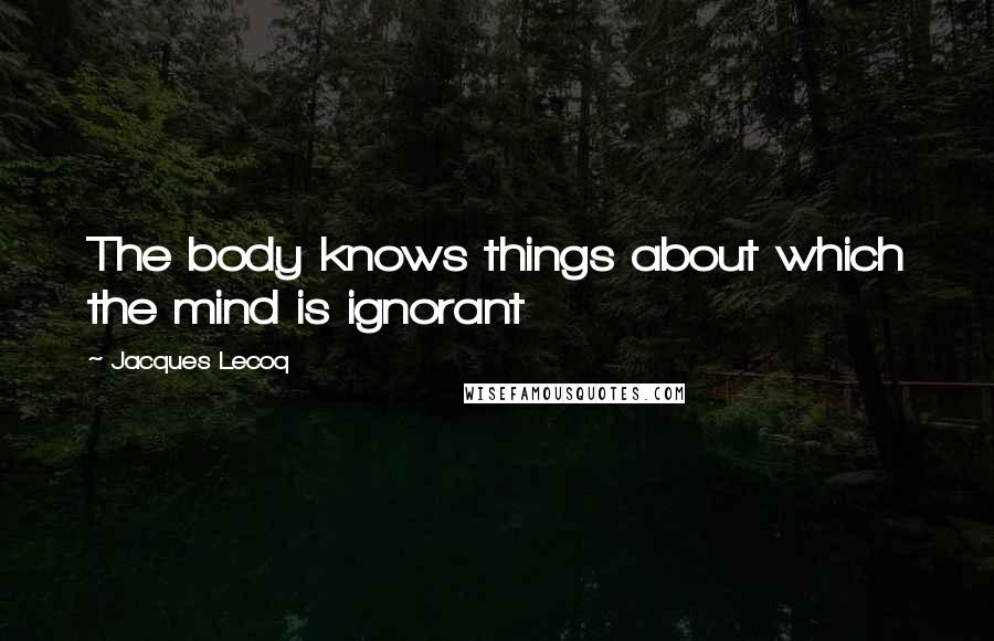 Jacques Lecoq quotes: The body knows things about which the mind is ignorant