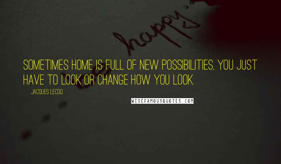 Jacques Lecoq quotes: Sometimes home is full of new possibilities, you just have to look or change how you look.