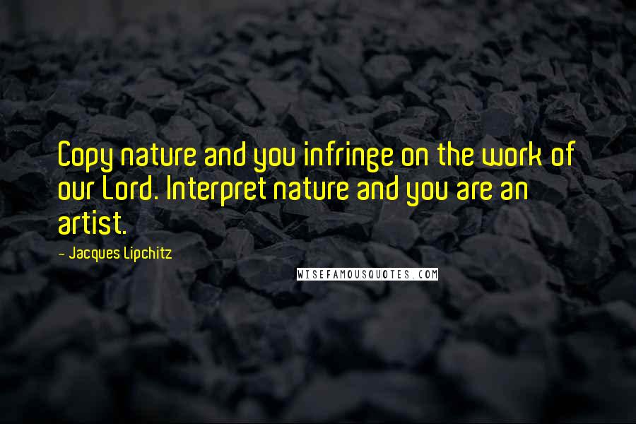 Jacques Lipchitz quotes: Copy nature and you infringe on the work of our Lord. Interpret nature and you are an artist.