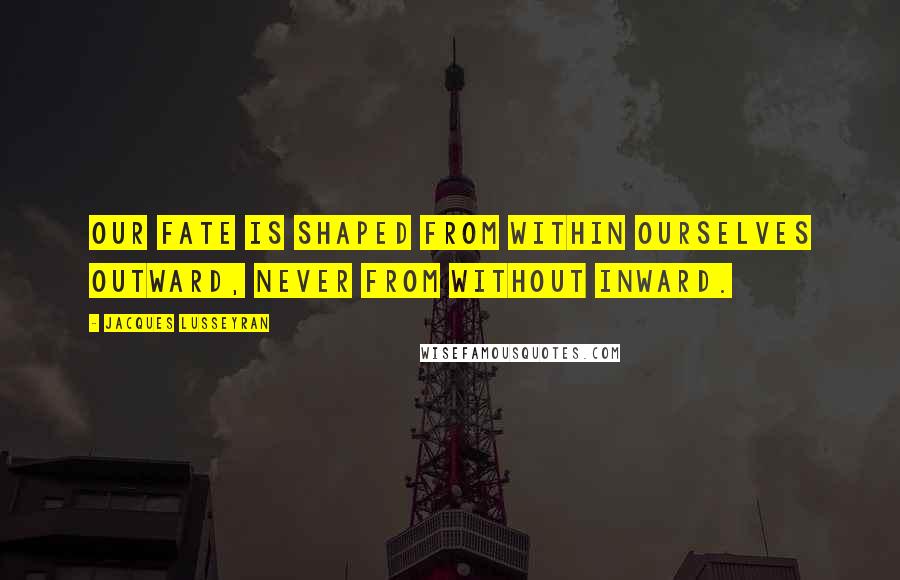 Jacques Lusseyran quotes: Our fate is shaped from within ourselves outward, never from without inward.