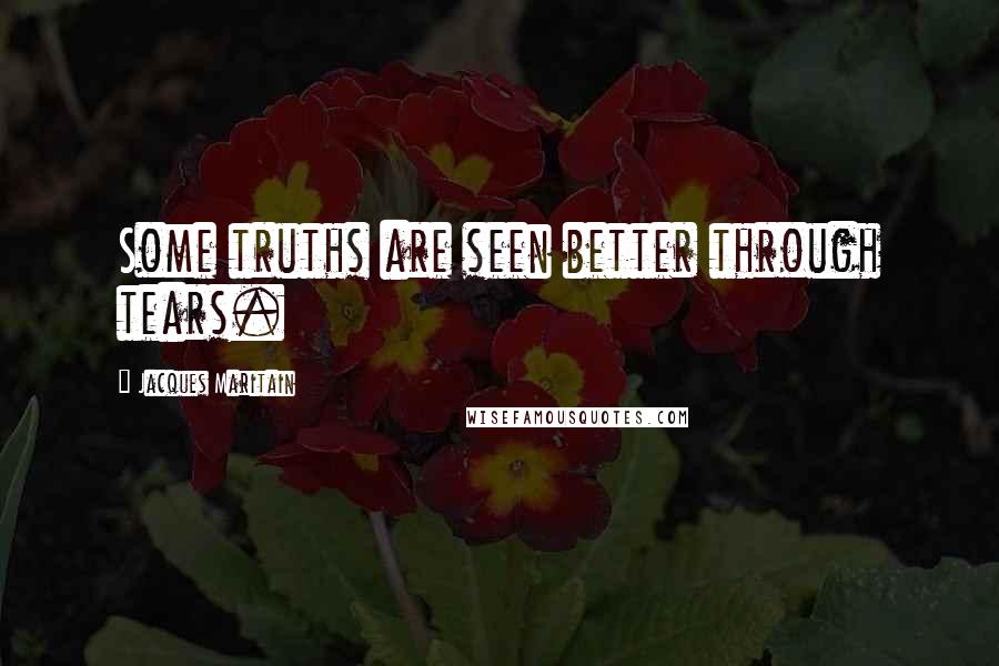 Jacques Maritain quotes: Some truths are seen better through tears.