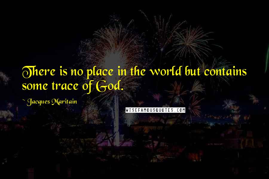 Jacques Maritain quotes: There is no place in the world but contains some trace of God.