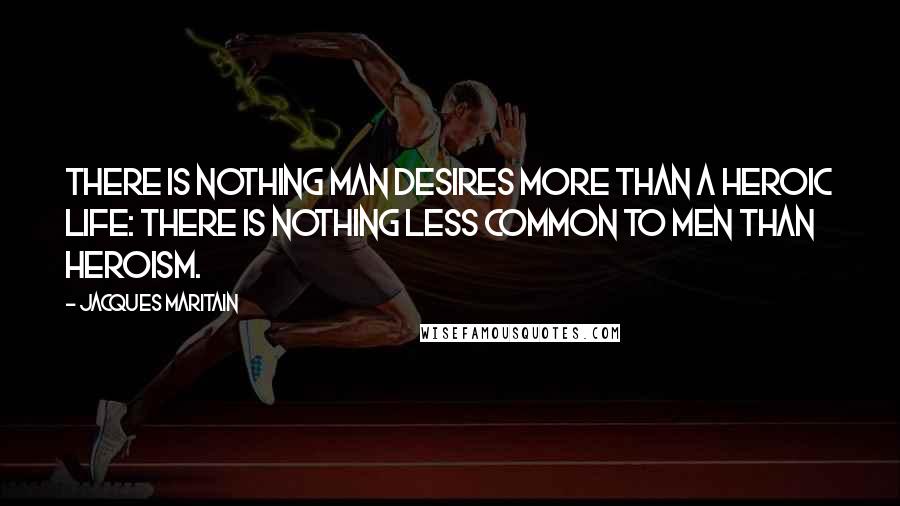 Jacques Maritain quotes: There is nothing man desires more than a heroic life: there is nothing less common to men than heroism.