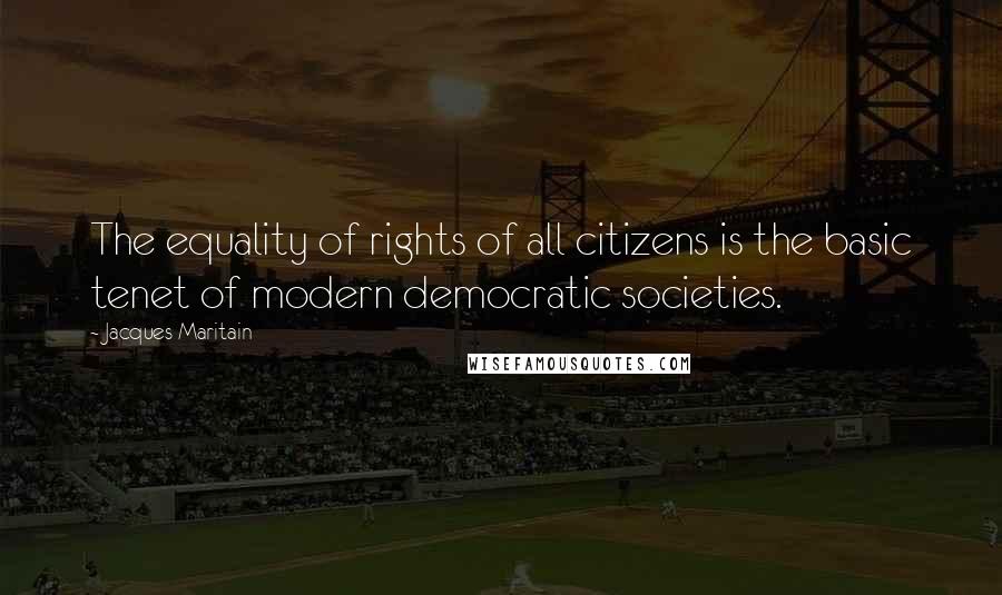 Jacques Maritain quotes: The equality of rights of all citizens is the basic tenet of modern democratic societies.