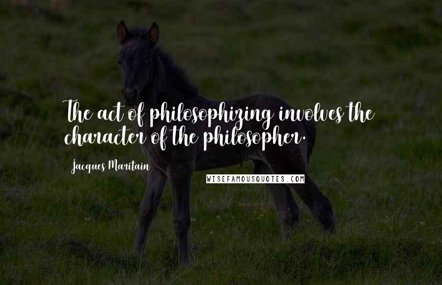 Jacques Maritain quotes: The act of philosophizing involves the character of the philosopher.
