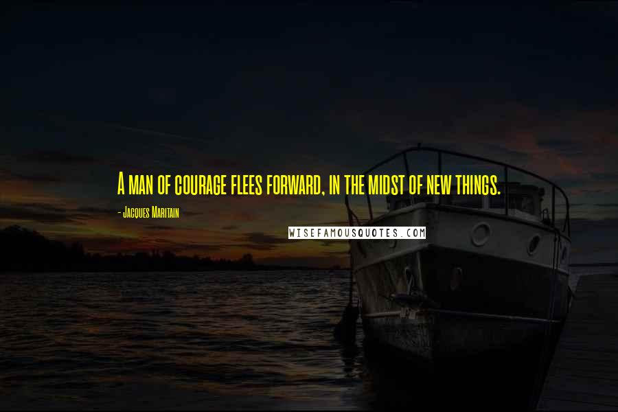 Jacques Maritain quotes: A man of courage flees forward, in the midst of new things.