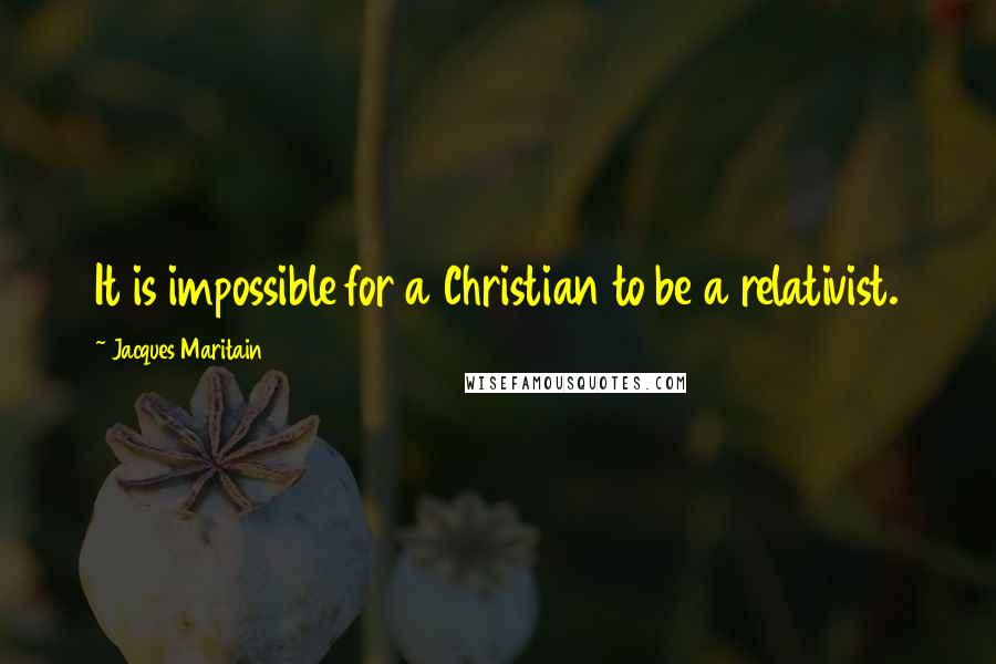 Jacques Maritain quotes: It is impossible for a Christian to be a relativist.