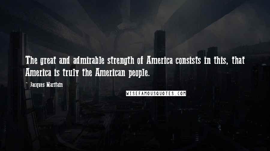 Jacques Maritain quotes: The great and admirable strength of America consists in this, that America is truly the American people.