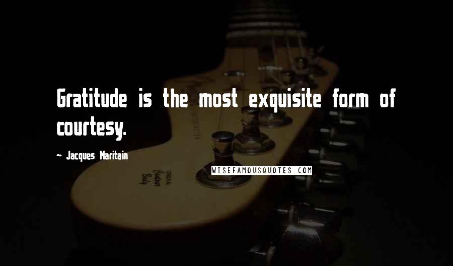 Jacques Maritain quotes: Gratitude is the most exquisite form of courtesy.