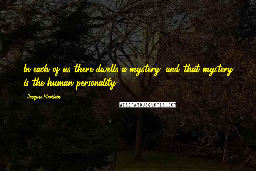 Jacques Maritain quotes: In each of us there dwells a mystery, and that mystery is the human personality.